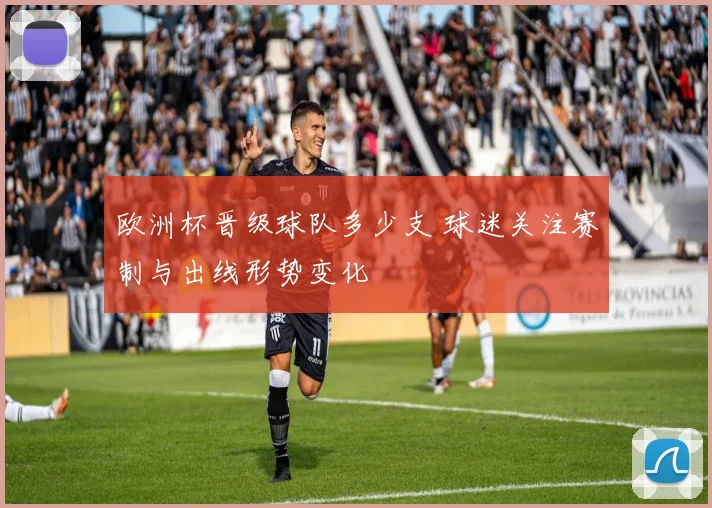 欧洲杯晋级球队多少支 球迷关注赛制与出线形势变化