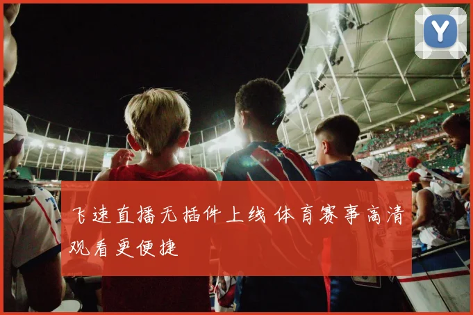飞速直播无插件上线 体育赛事高清观看更便捷