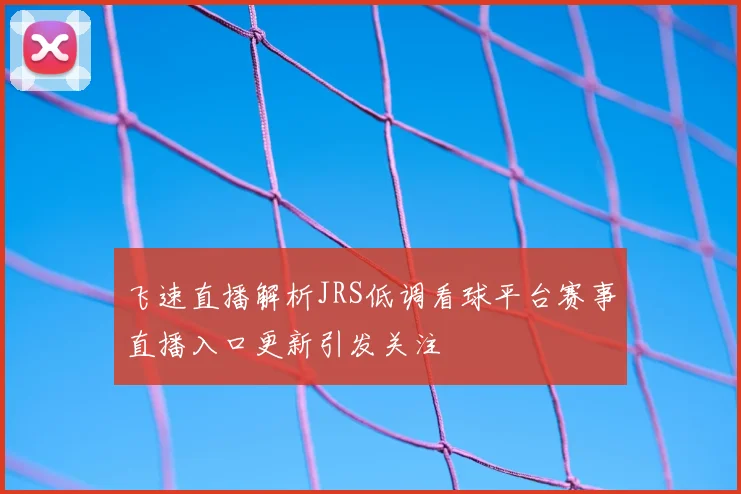 飞速直播解析JRS低调看球平台赛事直播入口更新引发关注