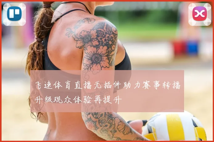 飞速体育直播无插件助力赛事转播升级观众体验再提升