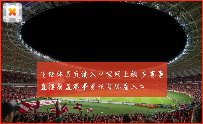 飞鲸体育直播入口官网上线 多赛事直播覆盖赛事资讯与观看入口