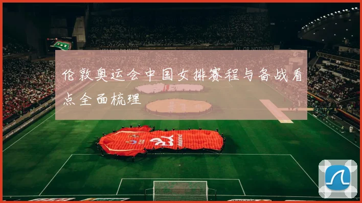 伦敦奥运会中国女排赛程与备战看点全面梳理