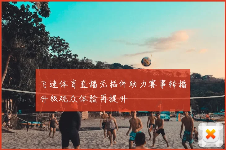 飞速体育直播无插件助力赛事转播升级观众体验再提升