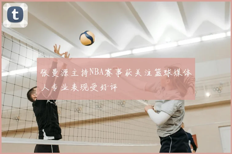 张曼源主持NBA赛事获关注篮球媒体人专业表现受好评