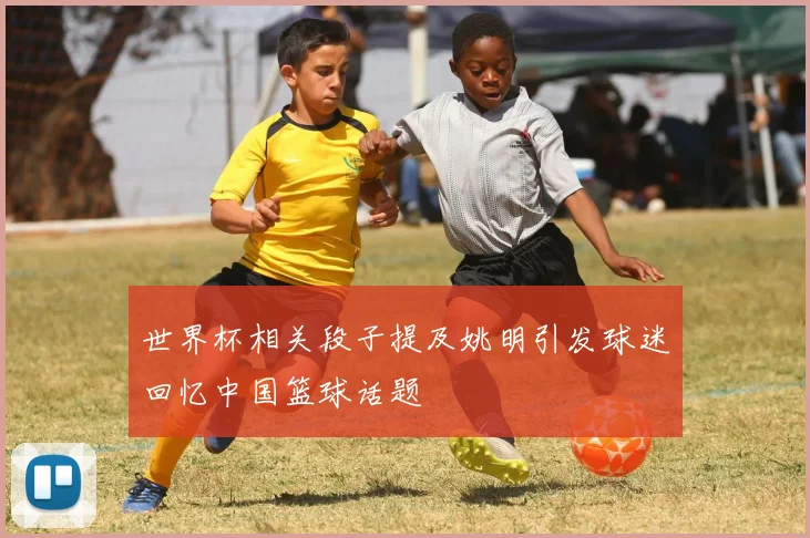 世界杯相关段子提及姚明引发球迷回忆中国篮球话题