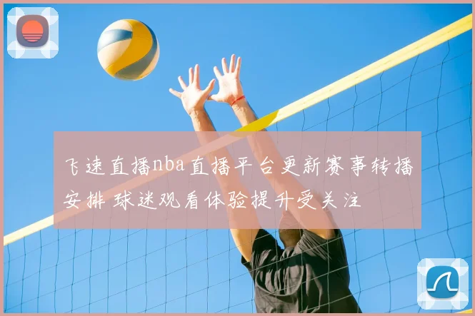 飞速直播nba直播平台更新赛事转播安排 球迷观看体验提升受关注