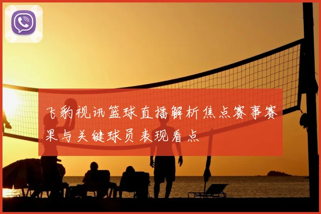 飞豹视讯篮球直播解析焦点赛事赛果与关键球员表现看点