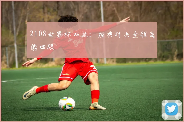 2108世界杯回放:经典对决全程高能回顾