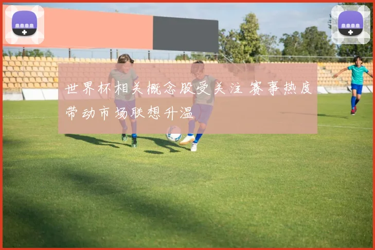 世界杯相关概念股受关注 赛事热度带动市场联想升温