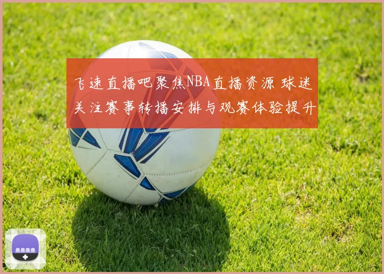 飞速直播吧聚焦NBA直播资源 球迷关注赛事转播安排与观赛体验提升