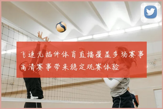 飞速无插件体育直播覆盖多场赛事高清赛事带来稳定观赛体验