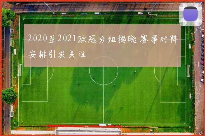 2020至2021欧冠分组揭晓 赛事对阵安排引发关注