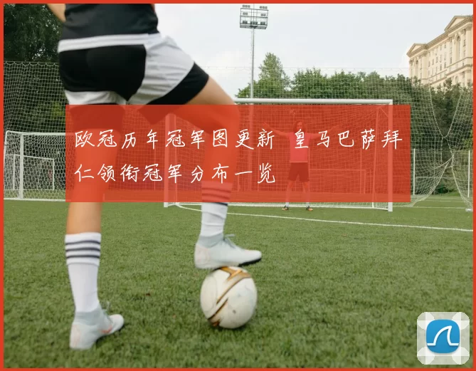 欧冠历年冠军图更新 皇马巴萨拜仁领衔冠军分布一览