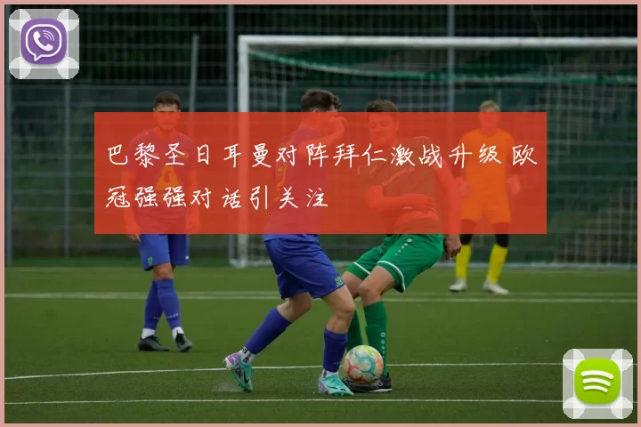 巴黎圣日耳曼对阵拜仁激战升级 欧冠强强对话引关注