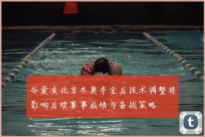 谷爱凌北京冬奥夺金后技术调整将影响后续赛事成绩与备战策略
