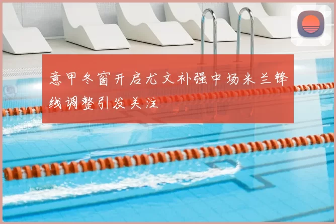 意甲冬窗开启尤文补强中场米兰锋线调整引发关注