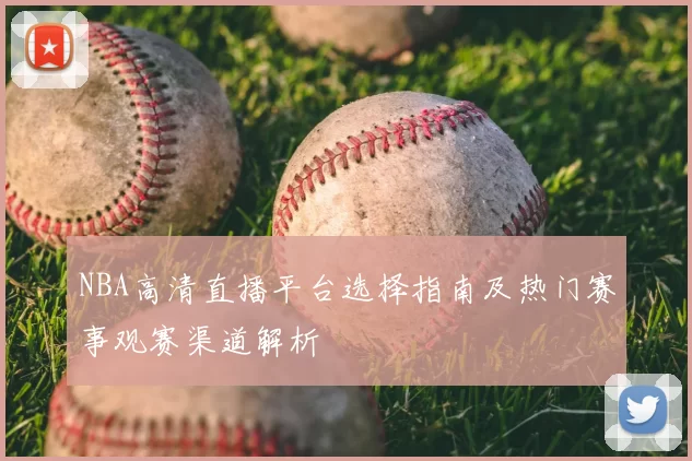 NBA高清直播平台选择指南及热门赛事观赛渠道解析