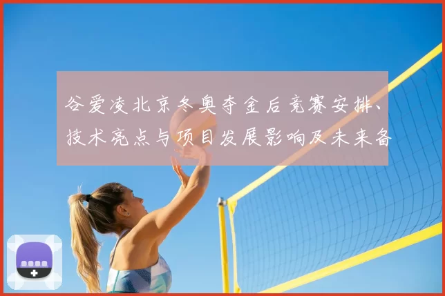 谷爱凌北京冬奥夺金后竞赛安排、技术亮点与项目发展影响及未来备战建议
