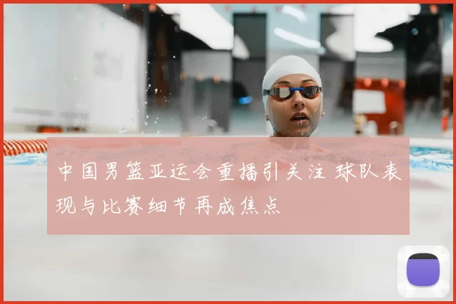 中国男篮亚运会重播引关注 球队表现与比赛细节再成焦点