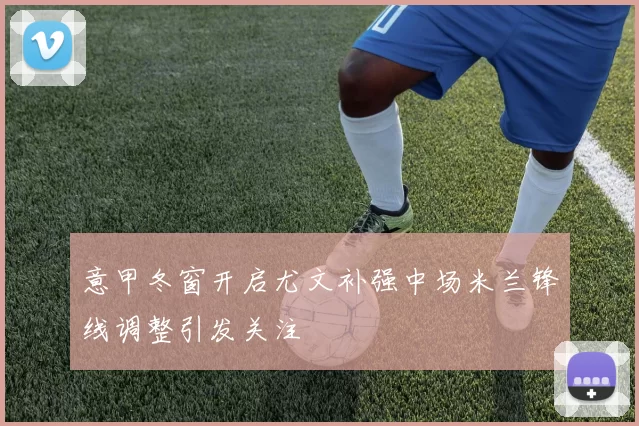 意甲冬窗开启尤文补强中场米兰锋线调整引发关注