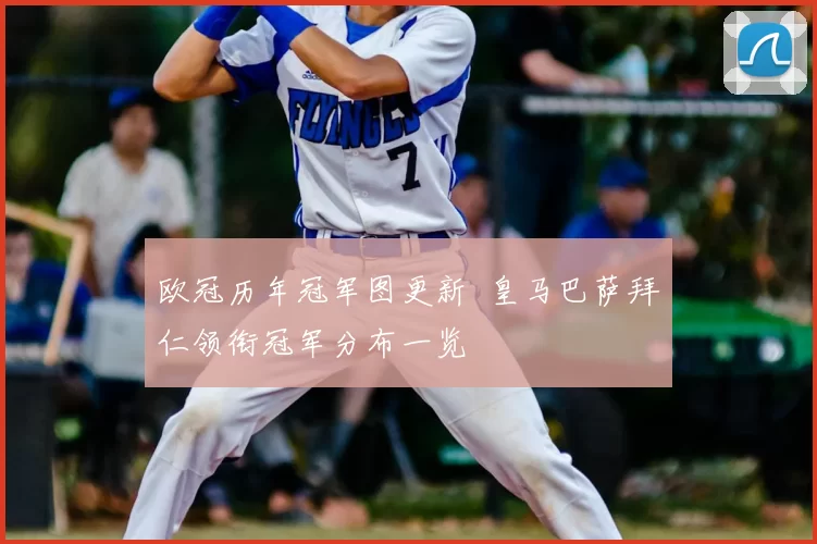 欧冠历年冠军图更新 皇马巴萨拜仁领衔冠军分布一览