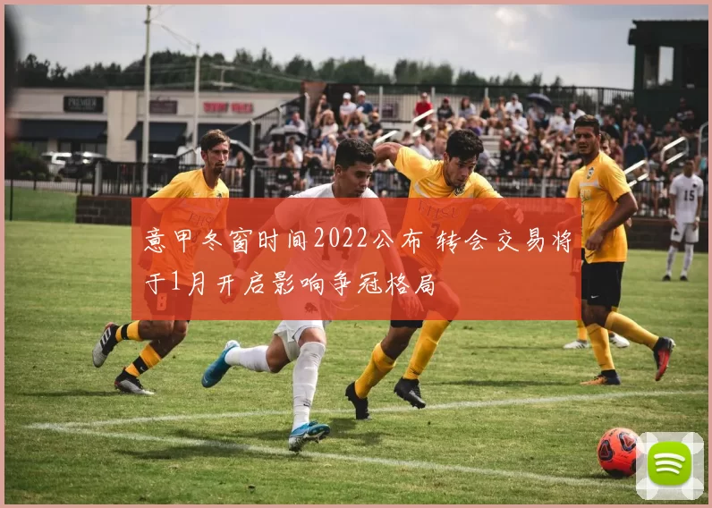 意甲冬窗时间2022公布 转会交易将于1月开启影响争冠格局