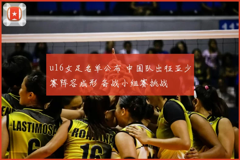u16女足名单公布 中国队出征亚少赛阵容成形 备战小组赛挑战