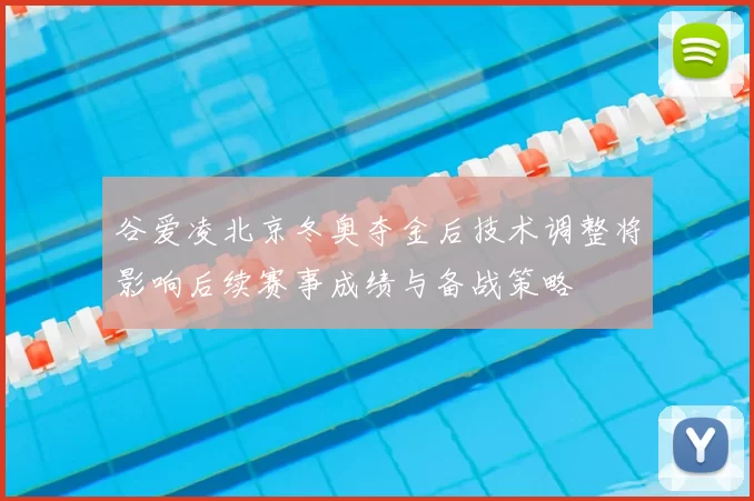 谷爱凌北京冬奥夺金后技术调整将影响后续赛事成绩与备战策略